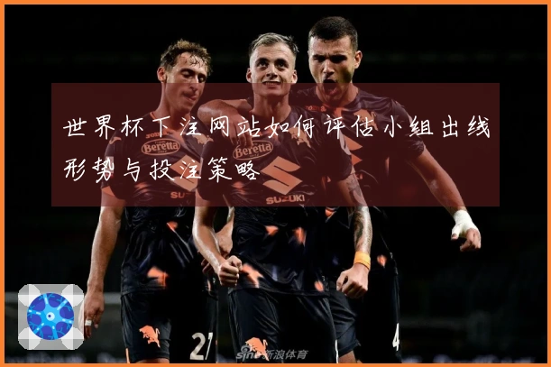 世界杯下注网站如何评估小组出线形势与投注策略