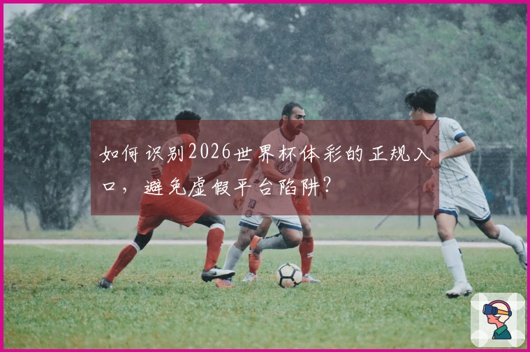 如何识别2026世界杯体彩的正规入口，避免虚假平台陷阱？
