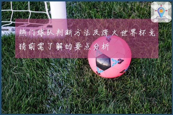 热门球队判断方法及烽火世界杯竞猜前需了解的要点分析
