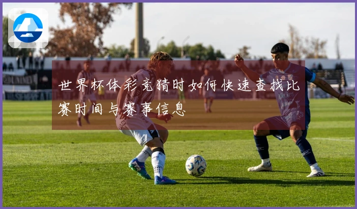 世界杯体彩竞猜时如何快速查找比赛时间与赛事信息