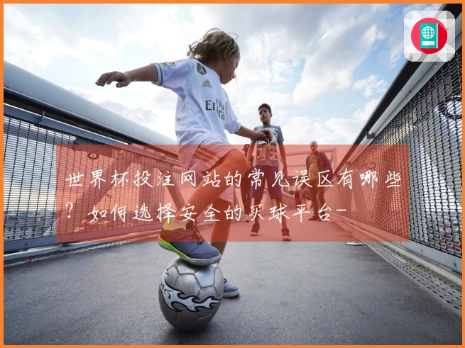 世界杯投注网站的常见误区有哪些？如何选择安全的买球平台-