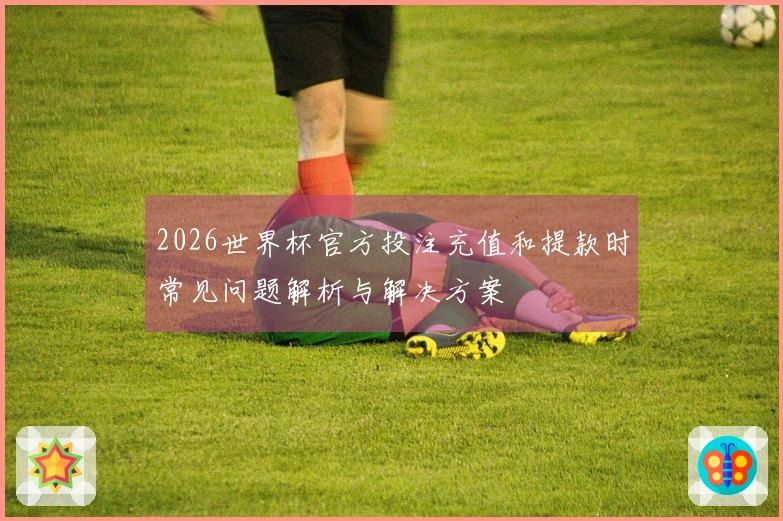 2026世界杯官方投注充值和提款时常见问题解析与解决方案