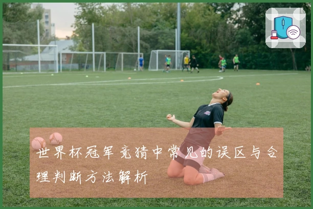 世界杯冠军竞猜中常见的误区与合理判断方法解析