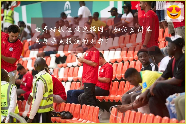 世界杯投注站选择时，如何分辨单关与串关投注的利弊？