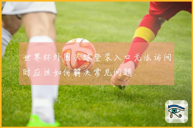 世界杯外围买球登录入口无法访问时应该如何解决常见问题