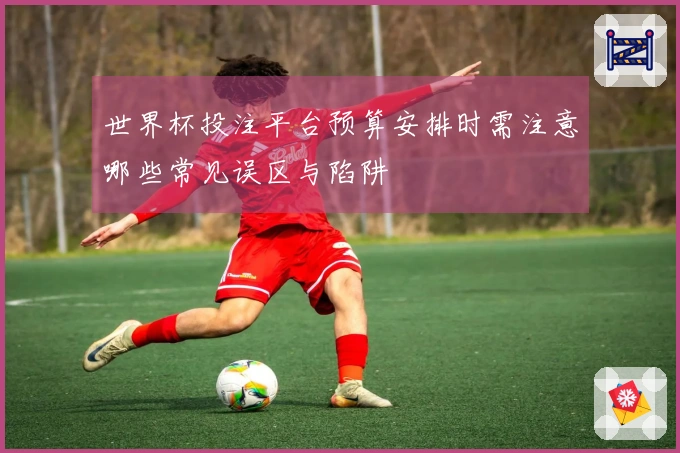 世界杯投注平台预算安排时需注意哪些常见误区与陷阱