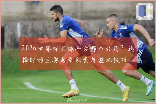 2026世界杯买球平台哪个好用？选择时的主要考量因素与避坑技巧