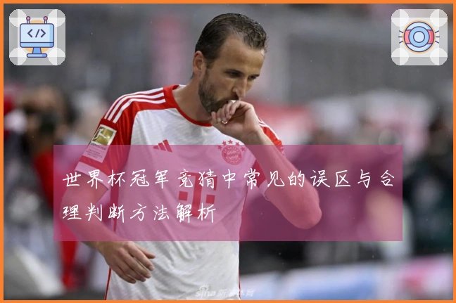 世界杯冠军竞猜中常见的误区与合理判断方法解析