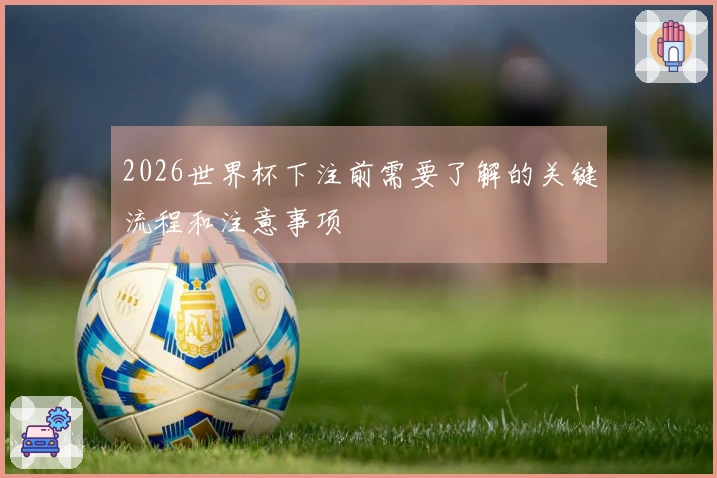 2026世界杯下注前需要了解的关键流程和注意事项