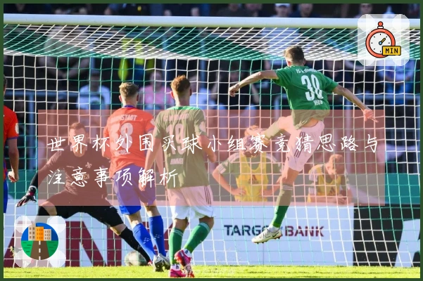 世界杯外围买球小组赛竞猜思路与注意事项解析