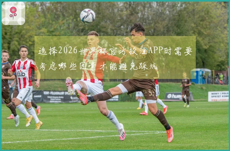 选择2026世界杯官方投注APP时需要考虑哪些因素才能避免踩坑