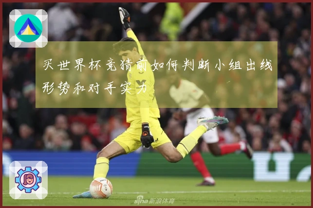 买世界杯竞猜前如何判断小组出线形势和对手实力