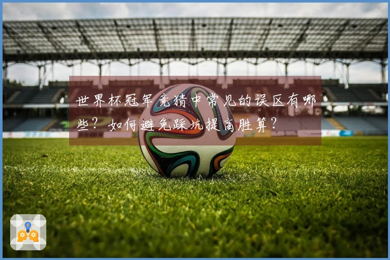 世界杯冠军竞猜中常见的误区有哪些？如何避免踩坑提高胜算？