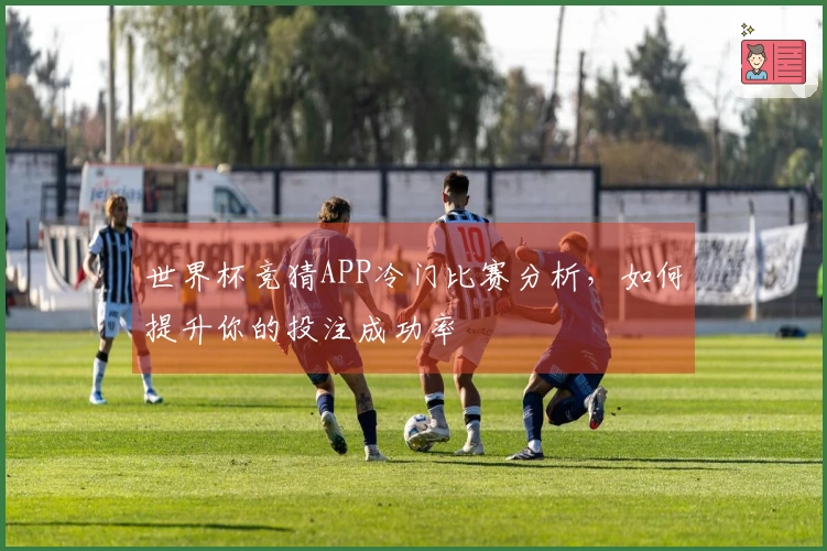 世界杯竞猜APP冷门比赛分析，如何提升你的投注成功率