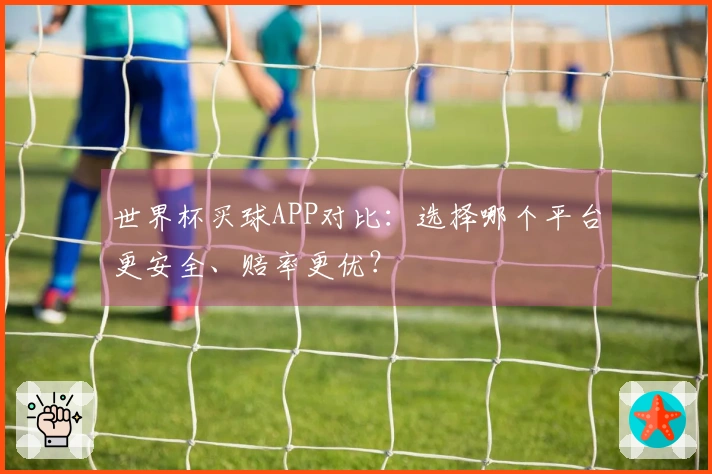 世界杯买球APP对比：选择哪个平台更安全、赔率更优？