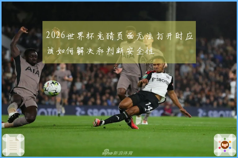 2026世界杯竞猜页面无法打开时应该如何解决和判断安全性