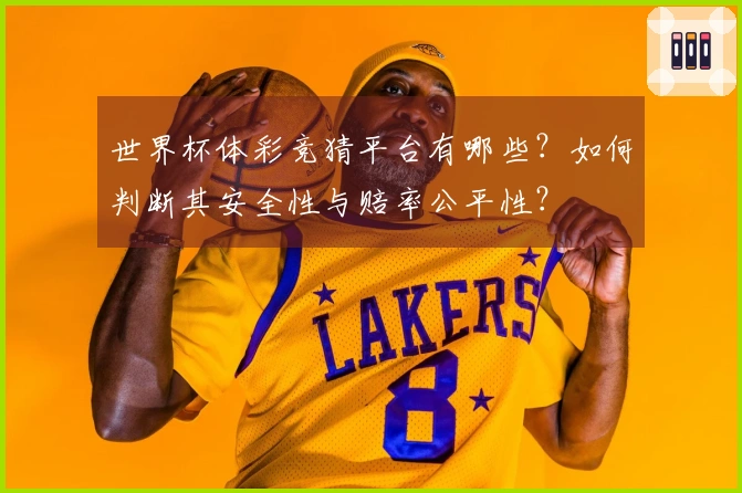 世界杯体彩竞猜平台有哪些？如何判断其安全性与赔率公平性？