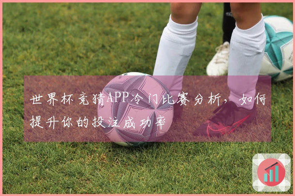 世界杯竞猜APP冷门比赛分析，如何提升你的投注成功率