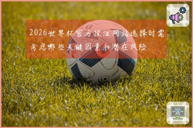 2026世界杯官方投注网站选择时需考虑哪些关键因素和潜在风险