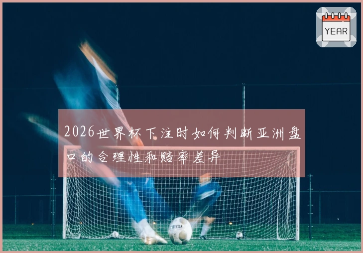 2026世界杯下注时如何判断亚洲盘口的合理性和赔率差异