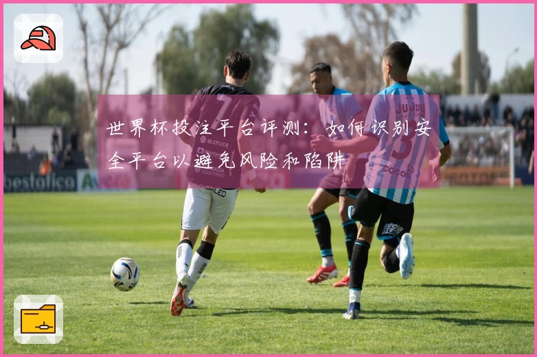 世界杯投注平台评测：如何识别安全平台以避免风险和陷阱