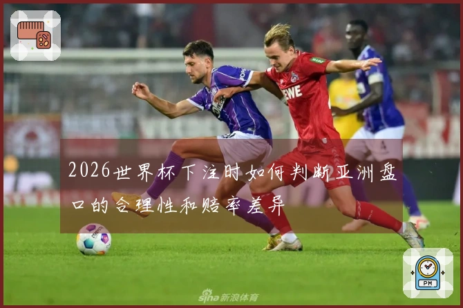2026世界杯下注时如何判断亚洲盘口的合理性和赔率差异
