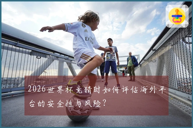 2026世界杯竞猜时如何评估海外平台的安全性与风险？