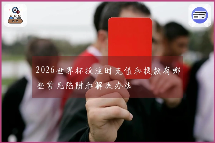 2026世界杯投注时充值和提款有哪些常见陷阱和解决办法