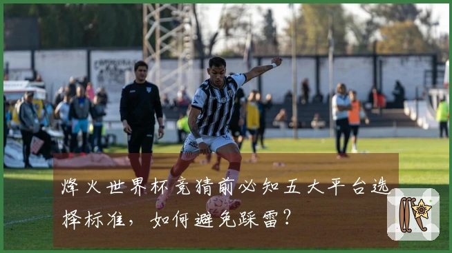 烽火世界杯竞猜前必知五大平台选择标准，如何避免踩雷？
