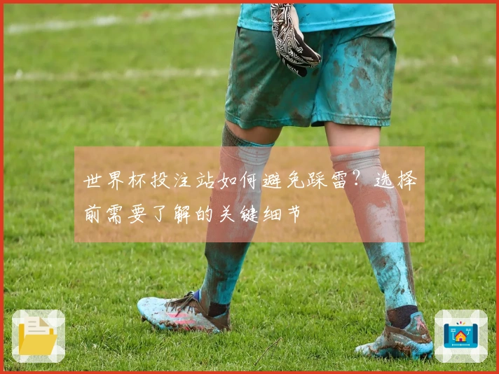 世界杯投注站如何避免踩雷？选择前需要了解的关键细节