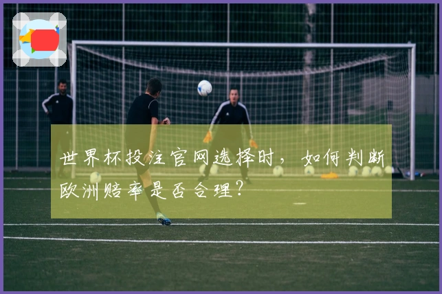 世界杯投注官网选择时，如何判断欧洲赔率是否合理？