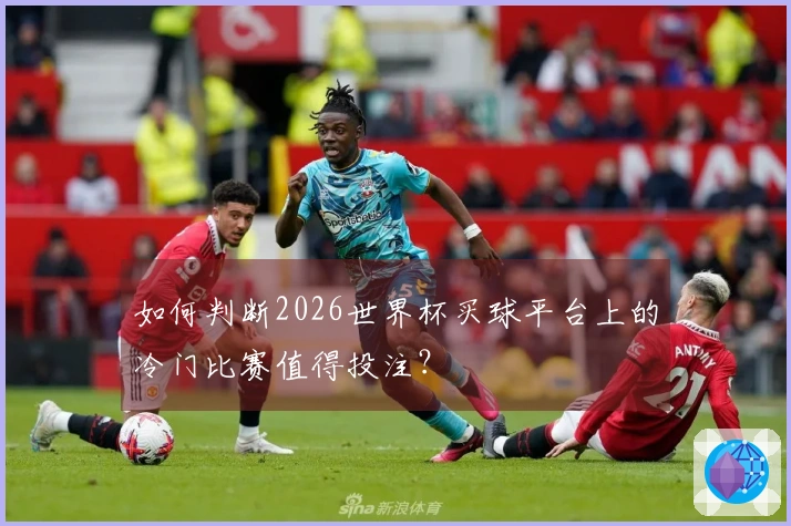 如何判断2026世界杯买球平台上的冷门比赛值得投注？