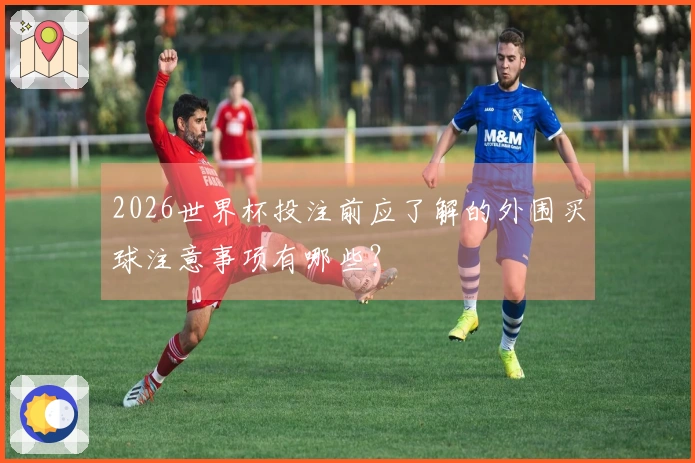 2026世界杯投注前应了解的外围买球注意事项有哪些？