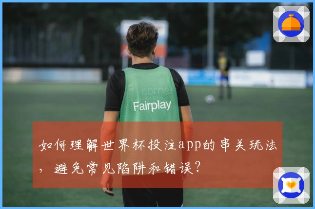 如何理解世界杯投注app的串关玩法，避免常见陷阱和错误？