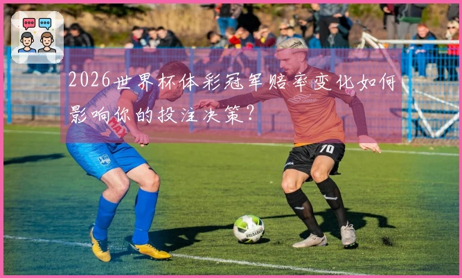 2026世界杯体彩冠军赔率变化如何影响你的投注决策？