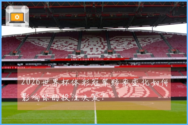 2026世界杯体彩冠军赔率变化如何影响你的投注决策？
