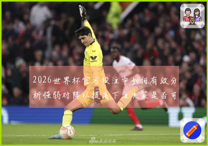2026世界杯官方投注中如何有效分析强弱对阵以提高下注决策是否可靠
