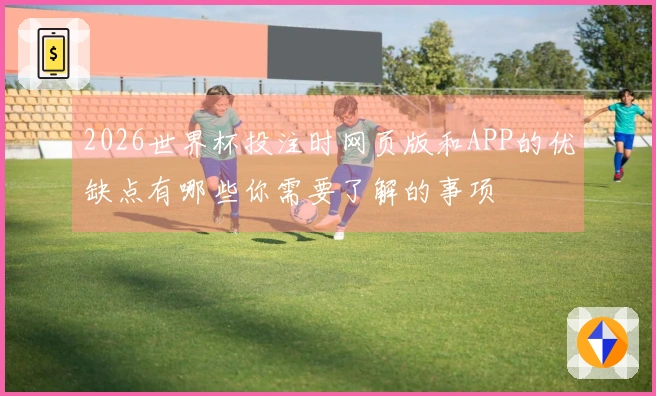 2026世界杯投注时网页版和APP的优缺点有哪些你需要了解的事项