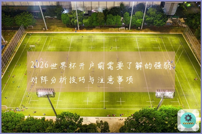 2026世界杯开户前需要了解的强弱对阵分析技巧与注意事项
