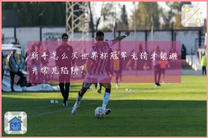 新手怎么买世界杯冠军竞猜才能避开常见陷阱？