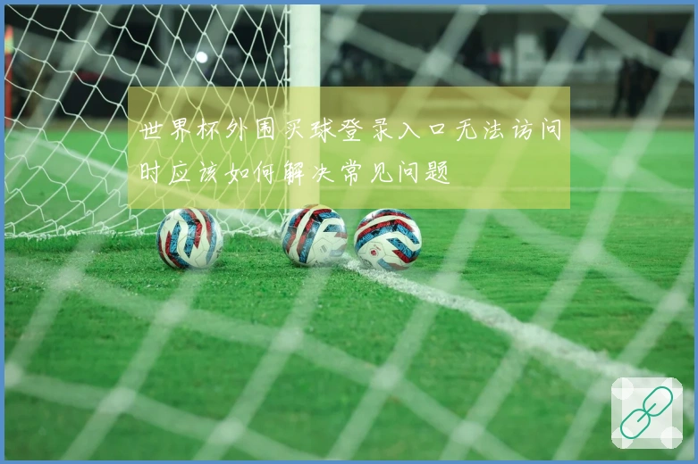世界杯外围买球登录入口无法访问时应该如何解决常见问题
