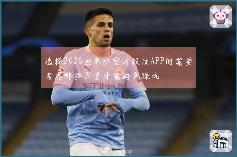 选择2026世界杯官方投注APP时需要考虑哪些因素才能避免踩坑