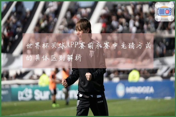 世界杯买球APP赛前和赛中竞猜方式的具体区别解析