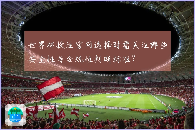 世界杯投注官网选择时需关注哪些安全性与合规性判断标准？