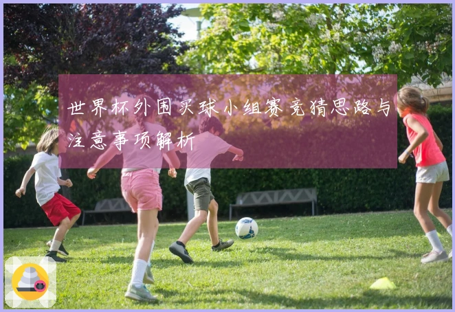 世界杯外围买球小组赛竞猜思路与注意事项解析