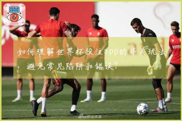 如何理解世界杯投注app的串关玩法，避免常见陷阱和错误？