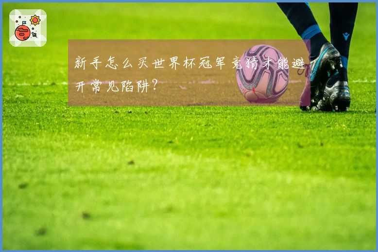 新手怎么买世界杯冠军竞猜才能避开常见陷阱？