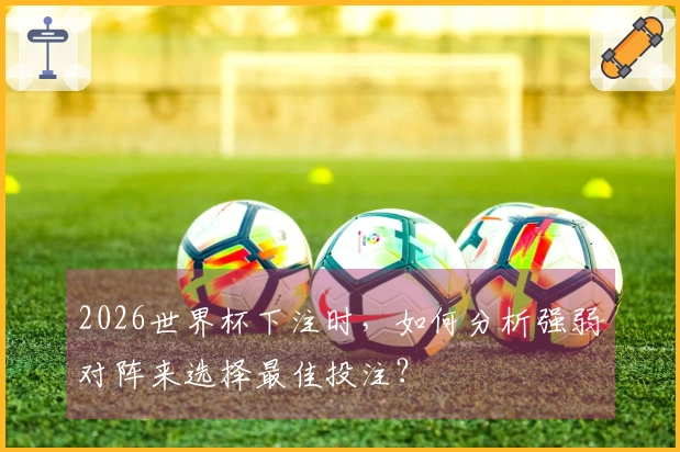 2026世界杯下注时，如何分析强弱对阵来选择最佳投注？