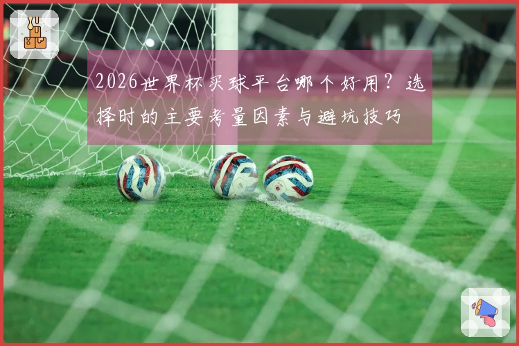 2026世界杯买球平台哪个好用？选择时的主要考量因素与避坑技巧