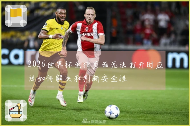 2026世界杯竞猜页面无法打开时应该如何解决和判断安全性